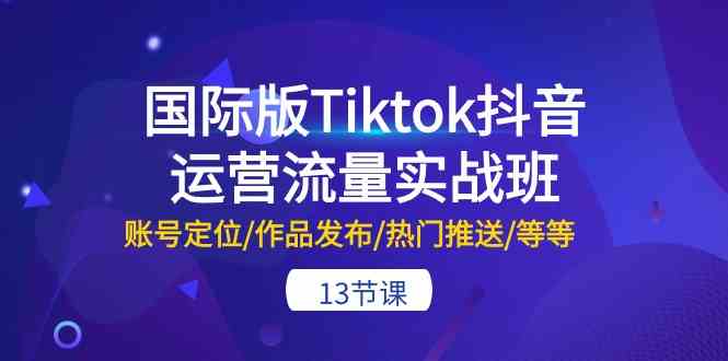 国际版Tiktok抖音运营流量实战班：账号定位/作品发布/热门推送/等等（13节）-泡芙轻资产网创