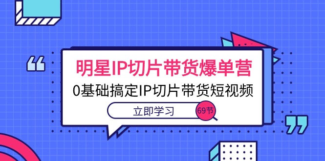 （10732期）明星IP切片带货爆单营，0基础搞定IP切片带货短视频（69节课）-泡芙轻资产网创