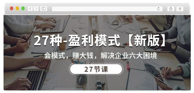 27种盈利模式【新版】会模式，赚大钱，解决企业六大困境 (27节课)-泡芙轻资产网创