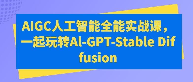 AIGC人工智能全能实战课，一起玩转Al-GPT-Stable Diffusion-泡芙轻资产网创