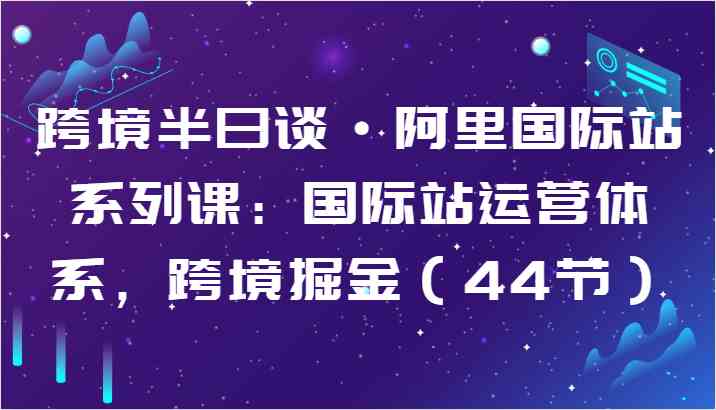 跨境半日谈·阿里国际站系列课：国际站运营体系，跨境掘金（44节）-泡芙轻资产网创