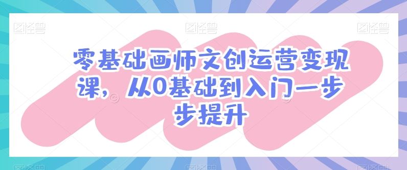 零基础画师文创运营变现课，从0基础到入门一步步提升-泡芙轻资产网创