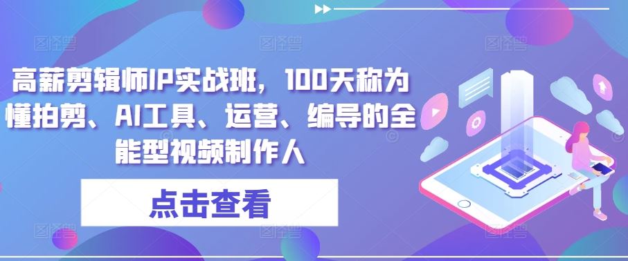 高薪剪辑师IP实战班，100天称为懂拍剪、AI工具、运营、编导的全能型视频制作人-泡芙轻资产网创