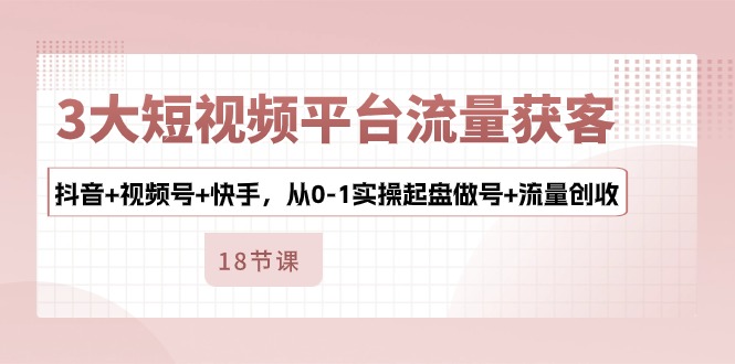 （10778期）3大短视频平台流量获客，抖音+视频号+快手，从0-1实操起盘做号+流量创收-泡芙轻资产网创