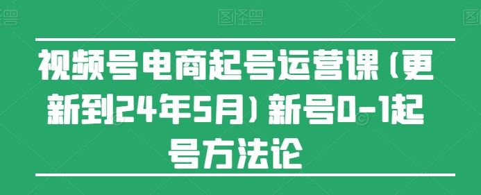 视频号电商起号运营课(更新到24年5月)新号0-1起号方法论-泡芙轻资产网创