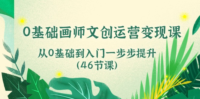 0基础画师文创运营变现课，从0基础到入门一步步提升（46节课）-泡芙轻资产网创