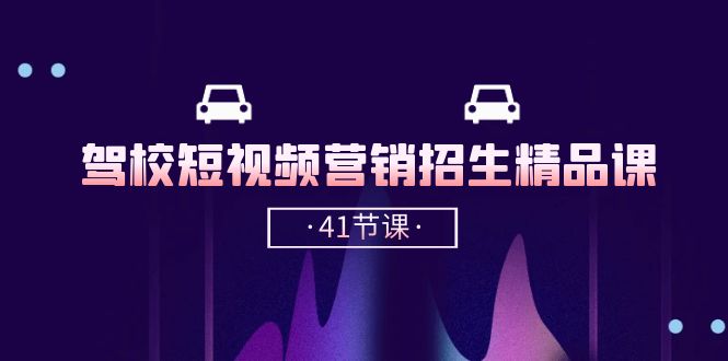 驾校短视频营销招生精品课：抖音推广技巧，抖音短视频招生（41节课）-泡芙轻资产网创