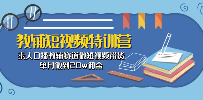 （10801期）教辅-短视频特训营： 素人口播教辅赛道做短视频带货，单月做到20w佣金-泡芙轻资产网创