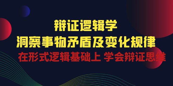 辩证逻辑学 | 洞察事物矛盾及变化规律，在形式逻辑基础上学会辩证思维-泡芙轻资产网创