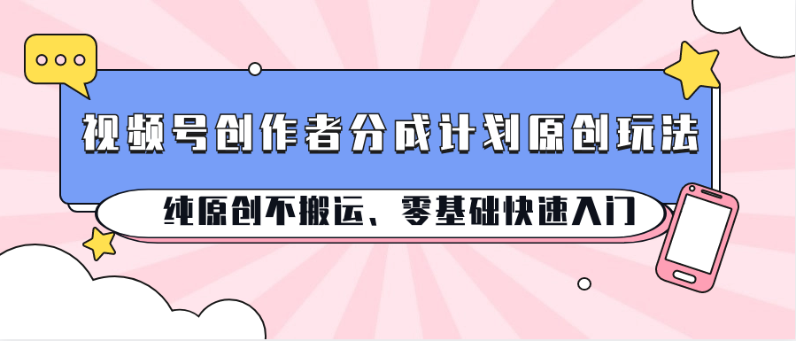 视频号创作者分成计划原创玩法；纯原创不搬运、零基础快速入门-泡芙轻资产网创