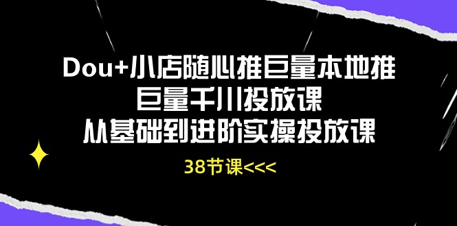 （10852期）Dou+小店随心推巨量本地推巨量千川投放课从基础到进阶实操投放课（38节）-泡芙轻资产网创