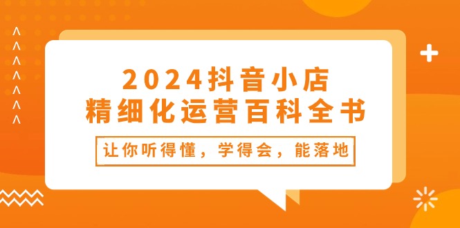 （10850期）2024抖音小店-精细化运营百科全书：让你听得懂，学得会，能落地（34节课）-泡芙轻资产网创