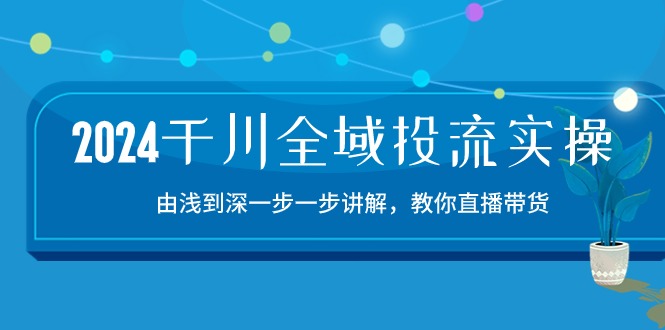 （10848期）2024千川-全域投流精品实操：由谈到深一步一步讲解，教你直播带货-15节-泡芙轻资产网创