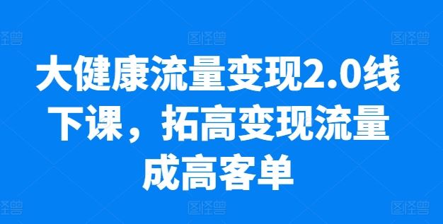 大健康流量变现2.0线下课，​拓高变现流量成高客单，业绩10倍增长，低粉高变现，只讲落地实操-泡芙轻资产网创