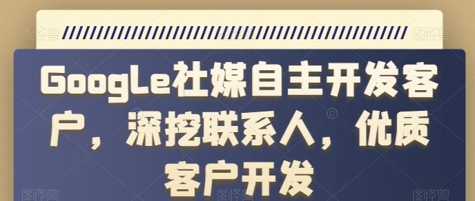Google社媒自主开发客户，深挖联系人，优质客户开发-泡芙轻资产网创