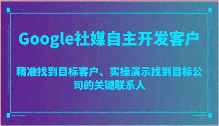 Google社媒自主开发客户，精准找到目标客户、实操演示找到目标公司的关键联系人-泡芙轻资产网创
