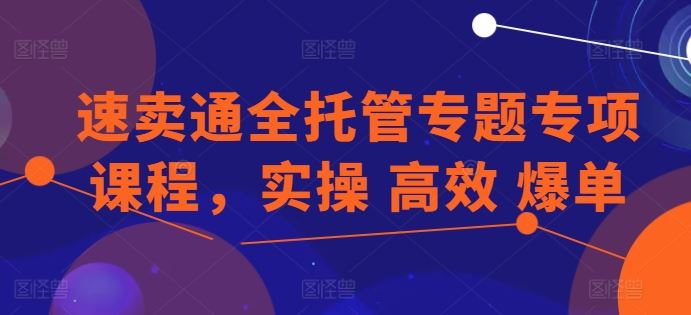 速卖通全托管专题专项课程，实操 高效 爆单-泡芙轻资产网创