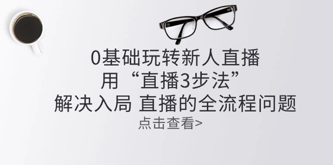 零基础玩转新人直播：用“直播3步法”解决入局 直播全流程问题-泡芙轻资产网创