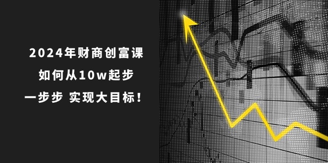 （10947期）2024年 财商-创富课：如何从10w起步，一步步 实现大目标！-泡芙轻资产网创