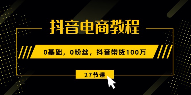（10949期）抖音电商教程：0基础，0粉丝，抖音带货100万（27节视频课）-泡芙轻资产网创
