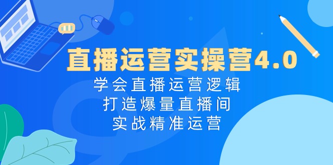 直播运营实操营4.0：学会直播运营逻辑打造爆量直播间，实战精准运营-泡芙轻资产网创