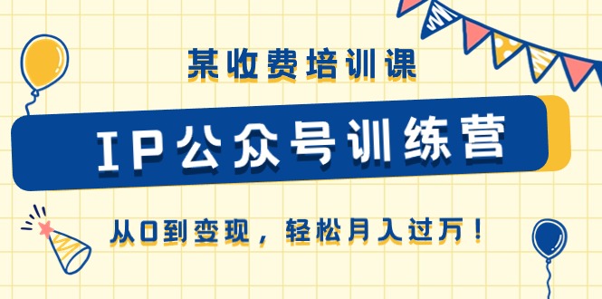 （10965期）某收费培训课《IP公众号训练营》从0到变现，轻松月入过万！-泡芙轻资产网创