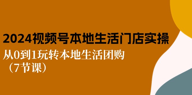（10969期）2024视频号短视频本地生活门店实操：从0到1玩转本地生活团购（7节课）-泡芙轻资产网创