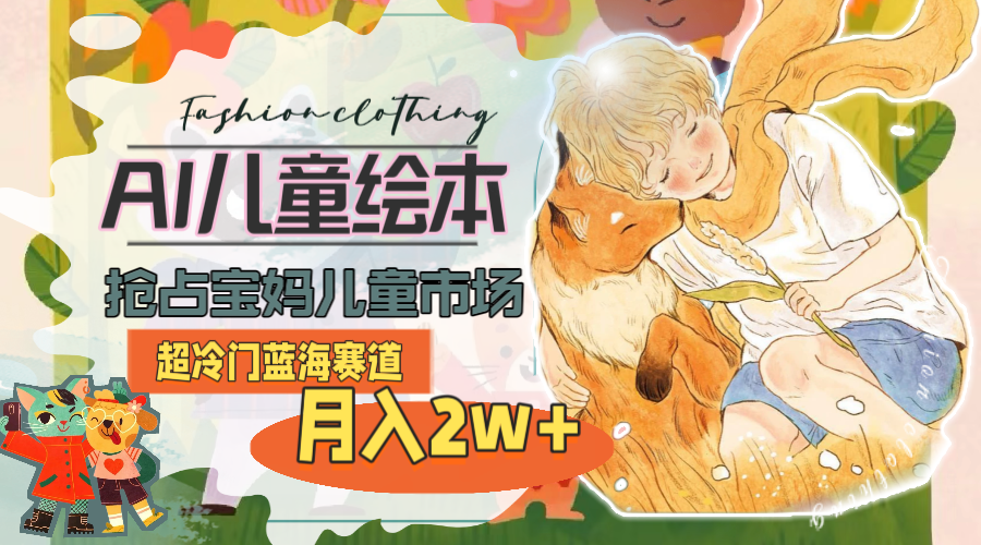 （11007期）超冷门蓝海赛道，用AI做儿童绘本，抢占宝妈儿童市场，月入2w+(教程+素材)-泡芙轻资产网创