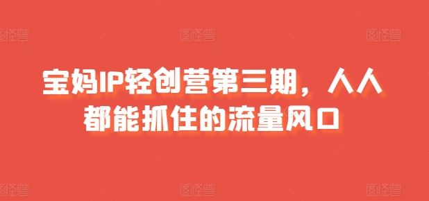 宝妈IP轻创营第三期，人人都能抓住的流量风口-泡芙轻资产网创