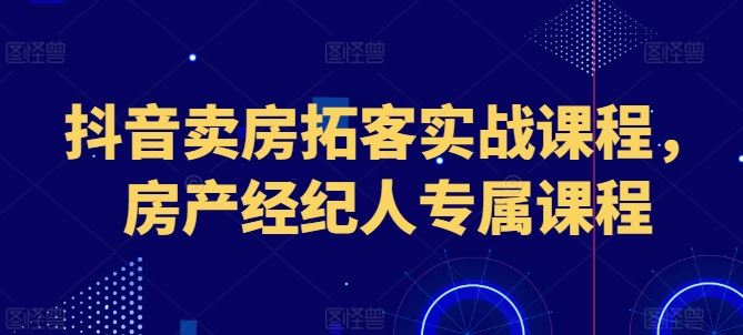 抖音卖房拓客实战课程，房产经纪人专属课程-泡芙轻资产网创
