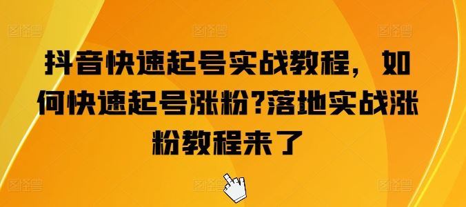 抖音快速起号实战教程，如何快速起号涨粉?落地实战涨粉教程来了-泡芙轻资产网创