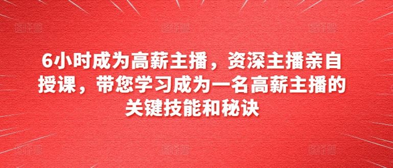 6小时成为高薪主播，资深主播亲自授课，带您学习成为一名高薪主播的关键技能和秘诀-泡芙轻资产网创