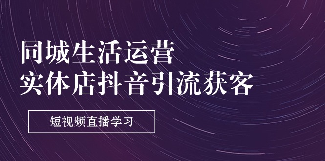 （11165期）同城生活运营-实体店抖音引流获客：短视频直播学习（9节课）-泡芙轻资产网创