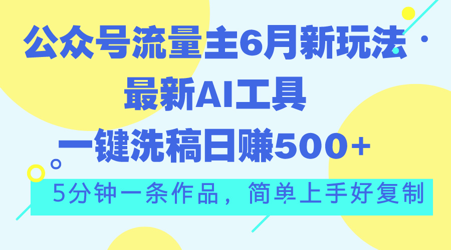 （11191期）公众号流量主6月新玩法，最新AI工具一键洗稿单号日赚500+，5分钟一条作…-泡芙轻资产网创