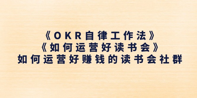 （11208期）《OKR自律工作法》＋《如何运营好读书会》如何运营好赚钱的读书会社群-泡芙轻资产网创