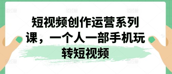 短视频创作运营系列课，一个人一部手机玩转短视频-泡芙轻资产网创