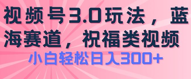 2024视频号蓝海项目，祝福类玩法3.0，操作简单易上手，日入300+【揭秘】-泡芙轻资产网创