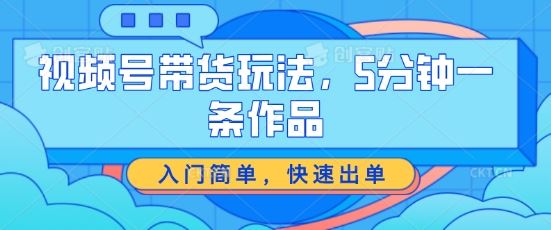 视频号带货玩法，5分钟一条作品，入门简单，快速出单【揭秘】-泡芙轻资产网创