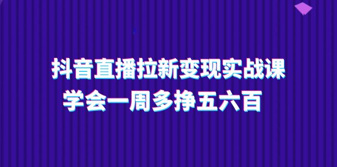 （11254期）抖音直播拉新变现实操课，学会一周多挣五六百（15节课）-泡芙轻资产网创