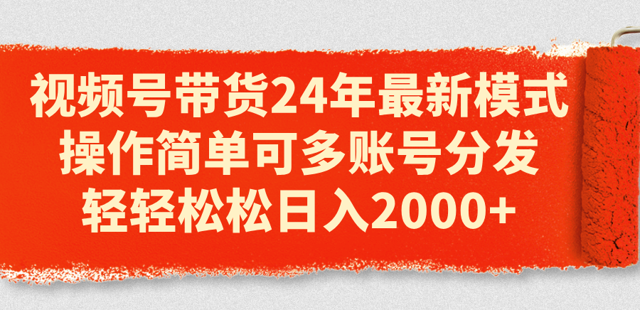 （11281期）视频号带货24年最新模式，操作简单可多账号分发，轻轻松松日入2000+-泡芙轻资产网创