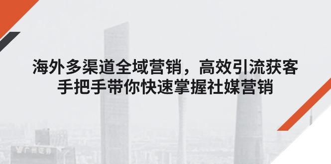（11286期）海外多渠道 全域营销，高效引流获客，手把手带你快速掌握社媒营销-泡芙轻资产网创