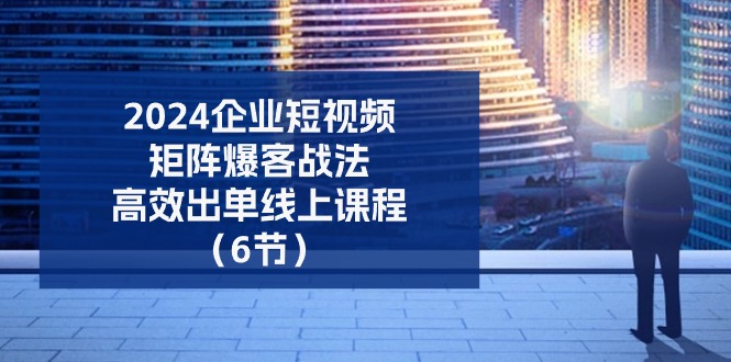 2024企业短视频矩阵爆客战法，高效出单线上课程（6节）-泡芙轻资产网创