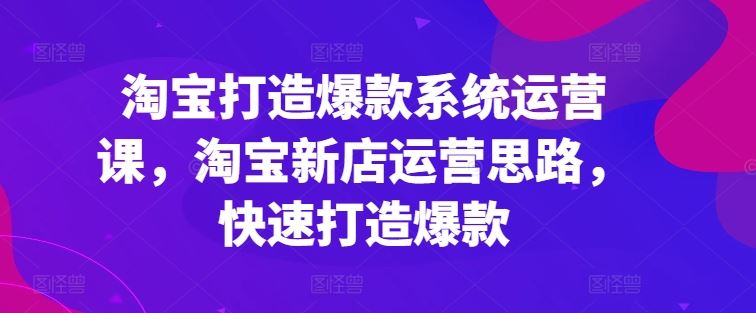 淘宝打造爆款系统运营课，淘宝新店运营思路，快速打造爆款-泡芙轻资产网创