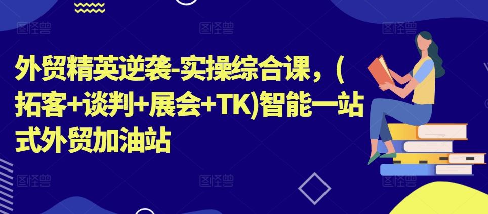 外贸精英逆袭-实操综合课，(拓客+谈判+展会+TK)智能一站式外贸加油站-泡芙轻资产网创
