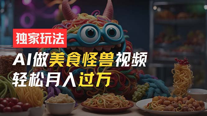 （11357期）零门槛操作，AI美食怪兽短视频玩法，月入过万新手也能做！-泡芙轻资产网创