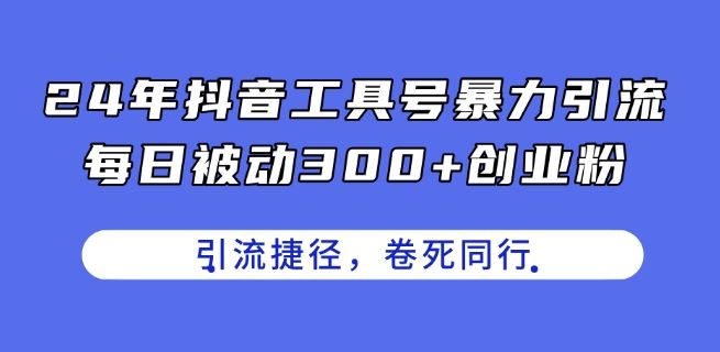 24年抖音工具号暴力引流，每日被动300+创业粉，创业粉捷径，卷死同行【揭秘】-泡芙轻资产网创