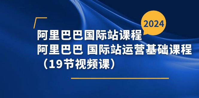 （11415期）阿里巴巴-国际站课程，阿里巴巴 国际站运营基础课程（19节视频课）-泡芙轻资产网创