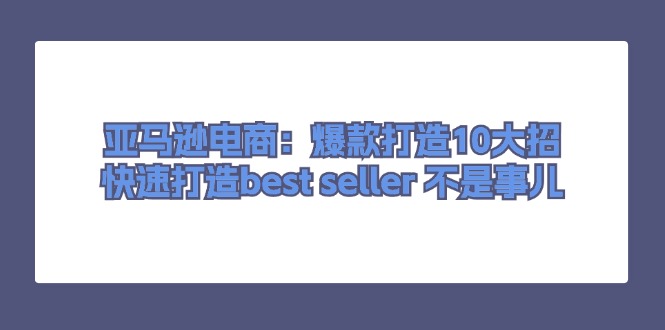（11431期）亚马逊电商：爆款打造10大招，快速打造best seller 不是事儿-泡芙轻资产网创