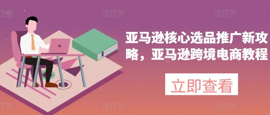 亚马逊核心选品推广新攻略，亚马逊跨境电商教程-泡芙轻资产网创