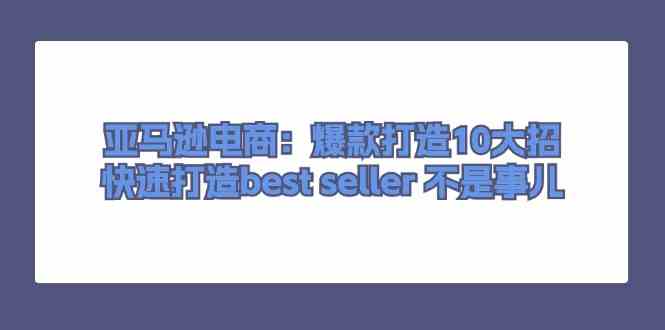 亚马逊电商：爆款打造10大招，快速打造best seller不是事儿-泡芙轻资产网创